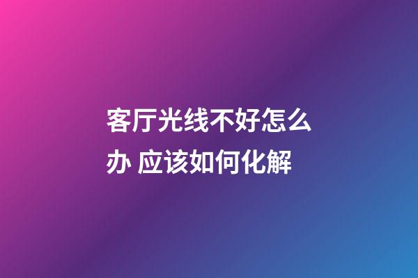 客厅光线不好怎么办 应该如何化解